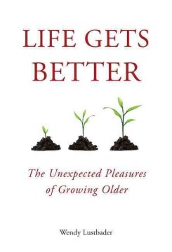 Life gets better : the unexpected pleasures of growing older 