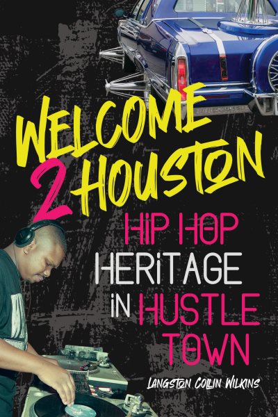 Welcome 2 Houston : hip hop heritage in Hustle Town / Langston Collin Wilkins