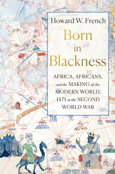 Born in Blackness : Africa, Africans, and the making of the modern world, 1471 to the Second World War / Howard W. French