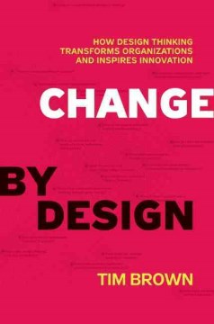Change by design : how design thinking transforms organizations and inspires innovation