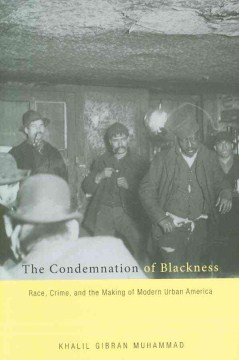 The Condemnation of Blackness : Race, Crime, and the Making of Modern Urban America