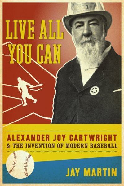 Live all you can : Alexander Joy Cartwright and the invention of modern baseball /