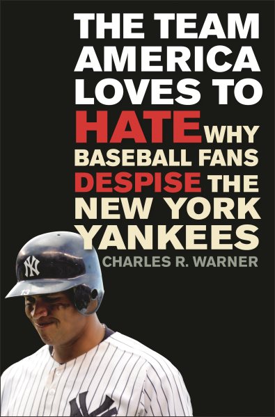 The team America loves to hate : why baseball fans despise the New York Yankees /