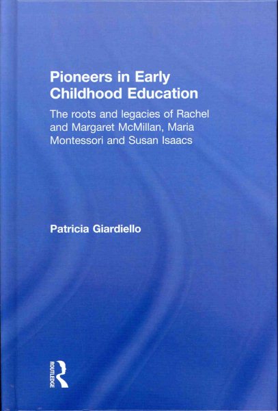 Pioneers in early childhood education : the roots and legacies of Rachel and Margaret McMillan, Maria Montessori and Susan Isaacs /