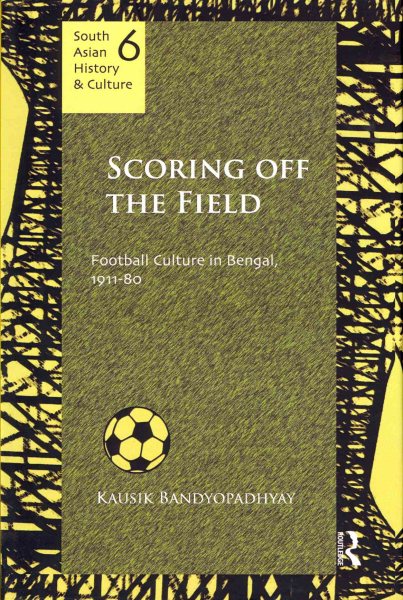 Scoring off the field : football culture in Bengal, 1911-80 /
