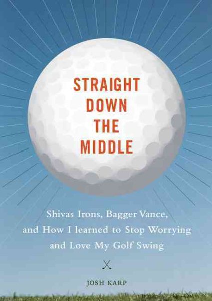 Straight down the middle : Shivas irons, Bagger Vance, and how I learned to stop worrying and love my golf swing /