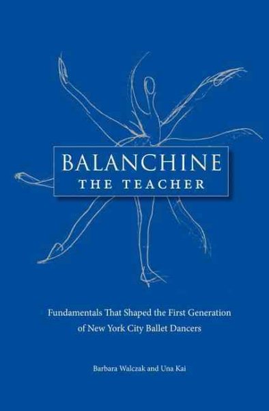 Balanchine the teacher : fundamentals that shaped the first generation of New York City Ballet dancers /