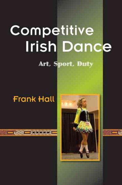 Competitive Irish dance : art, sport, duty /