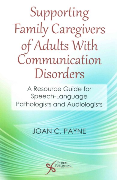 Supporting family caregivers of adults with communication disorders : a resource guide for speech-language pathologists and audiologists /