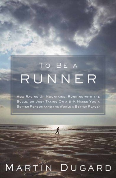 To be a runner : how racing up mountains, running with the bulls, or just taking on a 5-K makes you a better person (and the world a better place) /