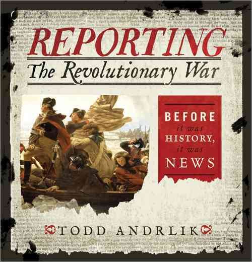 Reporting the Revolutionary War : before it was history, it was news