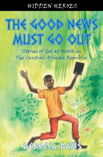 The good news must go out  : stories of God at work in the Central African Republic
