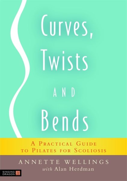 Curves, twists and bends : a practical guide to Pilates for scoliosis /
