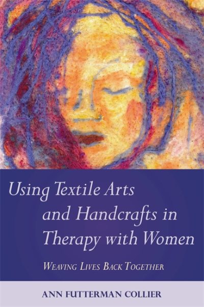 Using textile arts and handcrafts in therapy with women : weaving lives back together /
