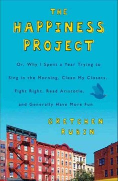 The Happiness Project, Or, Why I Spent A Year Trying to Sing in the Morning, Clean My Closets, Fight Right, Read Aristotle, and Generally Have More Fun