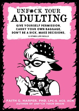 Unfuck Your Adulting: Give Yourself Permission, Carry Your Own Baggage, Don't Be A Dick, Make Decisions, &amp; Other Life Skills