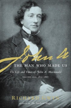 John A: The Man Who Made Us: The Life and Times of John A. MacDonald, Volume One: 1815-1867