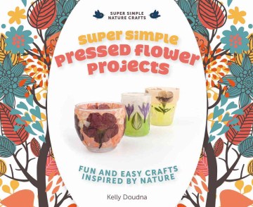 Super Simple Pressed Flower Projects: Fun and Easy Crafts Inspired by Nature