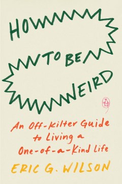 How to Be Weird : An Off-kilter Guide to Living A One-of-a-kind Life