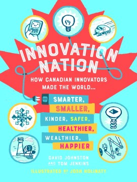 Innovation Nation: How Canadian Innovators Made the World...Smarter, Smaller, Kinder, Safer, Healthier, Wealthier, Happier 