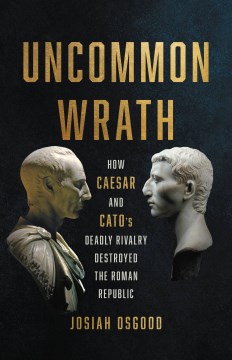 Book jacket for Uncommon wrath : how Caesar and Cato's deadly rivalry destroyed the Roman Republic