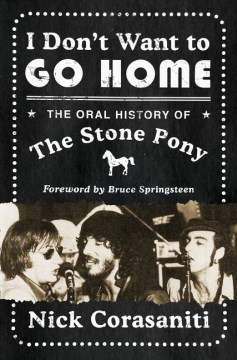 I don't want to go home : the oral history of the Stone Pony / Nick Corasaniti ; foreword by Bruce Springsteen.