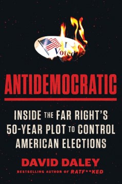 Antidemocratic : Inside the Far Right's 50-year Plot to Control American Elections