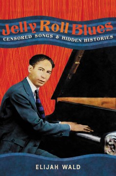Jelly Roll blues : censored songs & hidden histories / Elijah Wald.