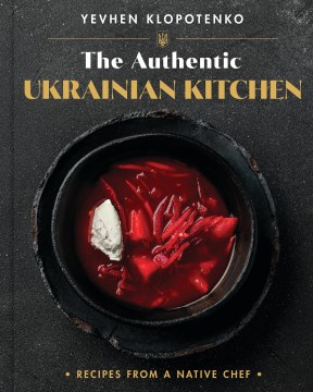 The authentic Ukrainian kitchen : recipes from a native chef / Yevhen Klopotenko ; photographs by Dima Bahta and Vladyslav Nahornyi.
