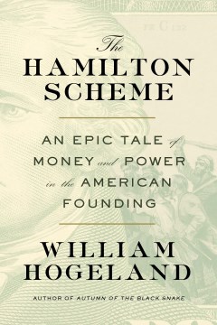 The Hamilton scheme : an epic tale of money and power in the American founding / William Hogeland.