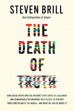 The death of truth : how social media and the internet gave snake oil salesmen and demagogues the weapons they needed to destroy trust and polarize the world--and what we can do about it / Steven Brill.