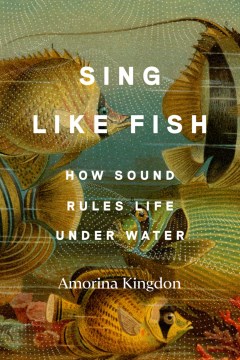 Sing like fish : how sound rules life under water / Amorina Kingdon.