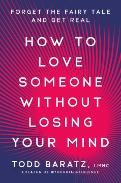 How to love someone without losing your mind : forget the fairytale and get real / Todd Baratz, LMHC.