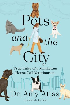 Pets and the city : true tales of a Manhattan house call veterinarian / Dr. Amy Attas, Founder of City Pets.