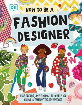 How to Be a Fashion Designer : Ideas, Projects, and Styling Tips to Help You Become a Fabulous Fashion Designer