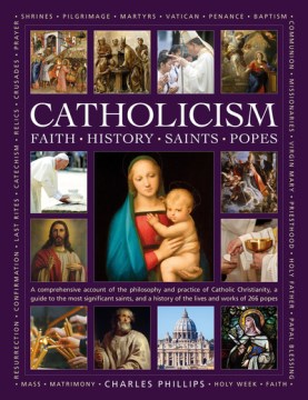 Catholicism : Faith, History, Saints, Popes: A Comprehensive Account of the Philosophy and Practice of Catholic Christianity, A Guide to the Most Significant Saints