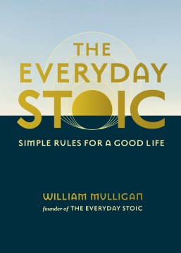 The everyday stoic : simple rules for a good life / William Mulligan.