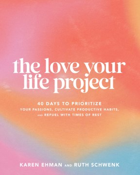 The Love Your Life Project : 40 Days to Prioritize Your Passions, Cultivate Productive Habits, and Refuel With Times of Rest