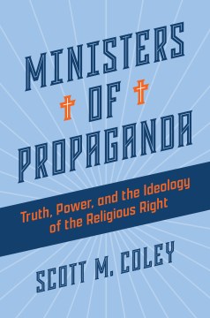 Ministers of propaganda : truth, power, and the ideology of the religious right / Scott M. Coley.