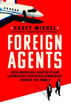 Foreign agents : how American lobbyists and lawmakers threaten democracy around the world