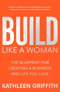 Build like a woman : the blueprint for creating a business and life you love / Kathleen Griffith.