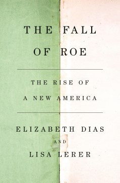 The fall of Roe : the rise of a new America / Elizabeth Dias and Lisa Lerer.