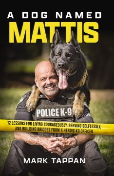 A dog named Mattis : 12 lessons for living courageously, serving selflessly, and building bridges from a heroic K9 officer / Mark Tappan.