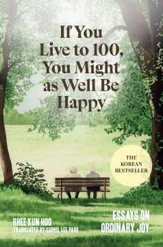If you live to 100, you might as well be happy : essays on ordinary joy / Rhee Kun Hoo ; translated from Korean by Suphil Lee Park.