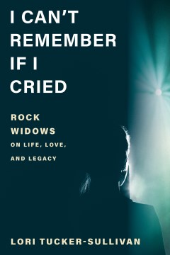 I can't remember if I cried : rock widows on life, love, and legacy / Lori Tucker-Sullivan.