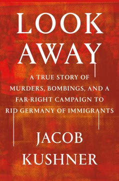 Look away : a true story of murders, bombings, and a far-right campaign to rid Germany of immigrants / Jacob Kushner.