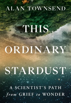 This ordinary stardust : a scientist's path from grief to wonder / Alan R. Townsend.
