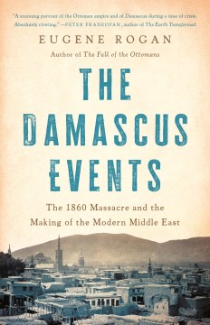 The Damascus events : the 1860 massacre and the making of the modern Middle East / Eugene Rogan.