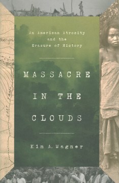 Massacre in the clouds : an American atrocity and the erasure of history / Kim A. Wagner.