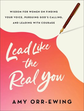 Lead Like the Real You : Wisdom for Women on Finding Your Voice, Pursuing God's Calling, and Leading With Courage